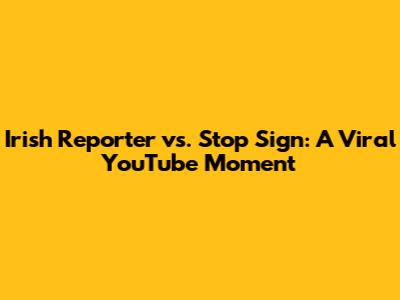 Irish Reporter vs. Stop Sign: A Viral YouTube Moment