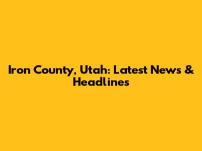 Iron County, Utah: Latest News & Headlines