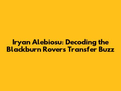 Iryan Alebiosu: Decoding the Blackburn Rovers Transfer Buzz