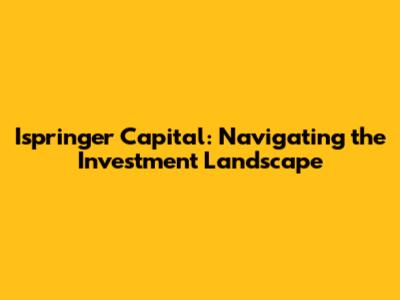 Ispringer Capital: Navigating the Investment Landscape