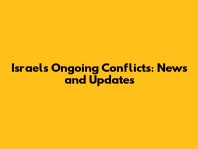 Israel's Ongoing Conflicts: News and Updates
