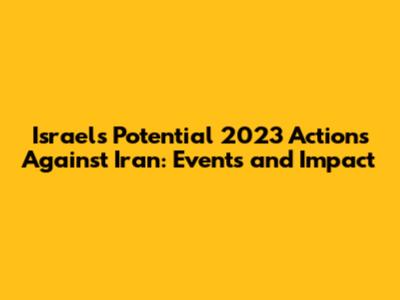 Israel's Potential 2023 Actions Against Iran: Events and Impact
