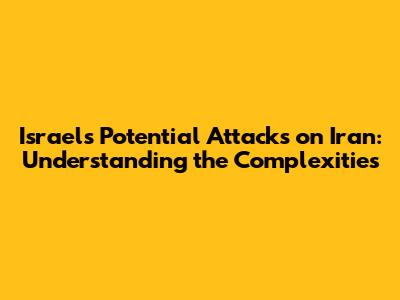 Israel's Potential Attacks on Iran: Understanding the Complexities