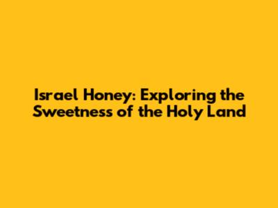 Israel Honey: Exploring the Sweetness of the Holy Land