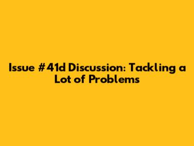 Issue #41d Discussion: Tackling a Lot of Problems