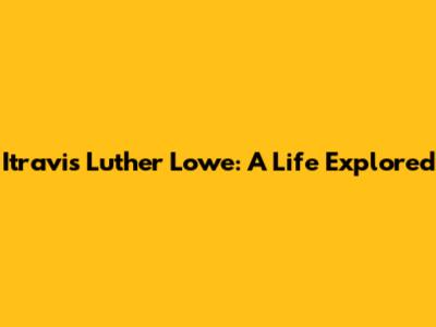 Itravis Luther Lowe: A Life Explored