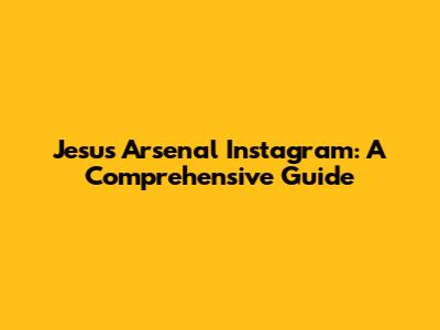 Jesus Arsenal Instagram: A Comprehensive Guide