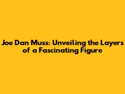 Joe Dan Muss: Unveiling the Layers of a Fascinating Figure