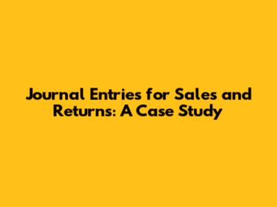 Journal Entries for Sales and Returns: A Case Study