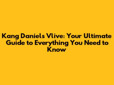Kang Daniel's Vlive: Your Ultimate Guide to Everything You Need to Know