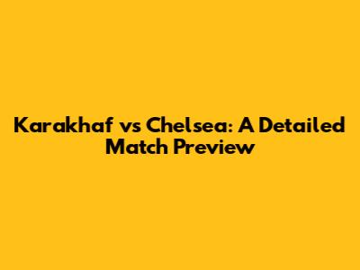 Karakhaf vs Chelsea: A Detailed Match Preview
