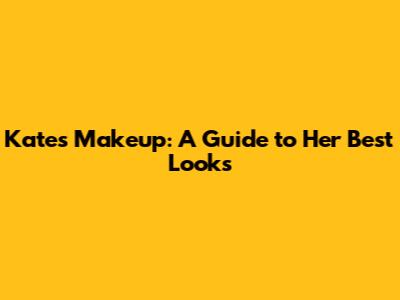 Kate's Makeup: A Guide to Her Best Looks