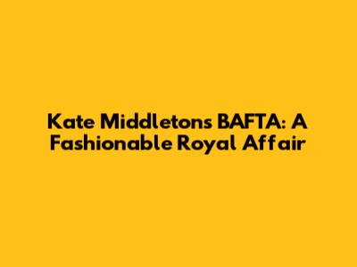 Kate Middleton's BAFTA: A Fashionable Royal Affair