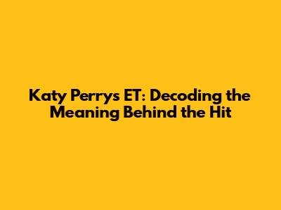 Katy Perry's ET: Decoding the Meaning Behind the Hit