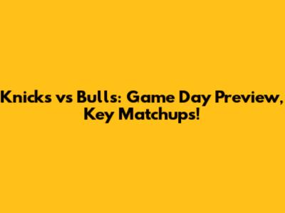 Knicks vs Bulls: Game Day Preview, Key Matchups!