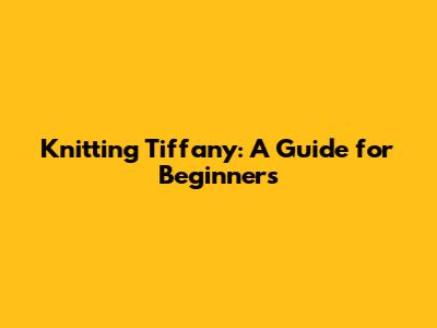 Knitting Tiffany: A Guide for Beginners