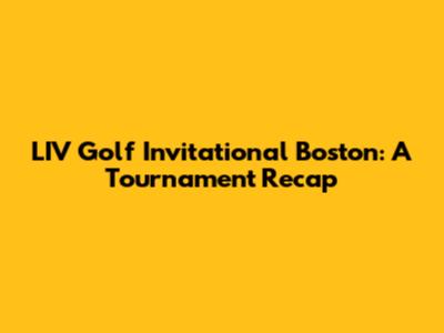 LIV Golf Invitational Boston: A Tournament Recap