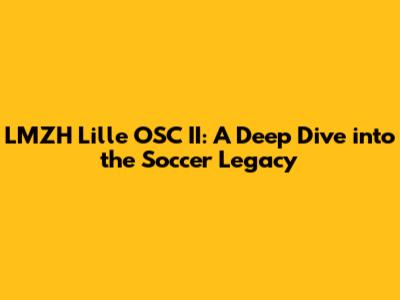 LMZH Lille OSC II: A Deep Dive into the Soccer Legacy