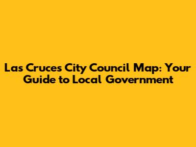 Las Cruces City Council Map: Your Guide to Local Government