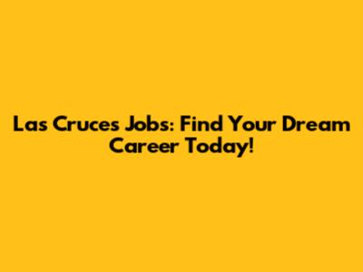 Las Cruces Jobs: Find Your Dream Career Today!