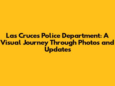 Las Cruces Police Department: A Visual Journey Through Photos and Updates