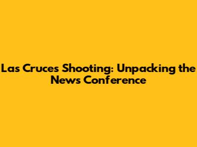 Las Cruces Shooting: Unpacking the News Conference