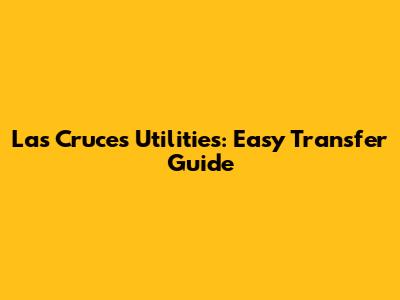 Las Cruces Utilities: Easy Transfer Guide