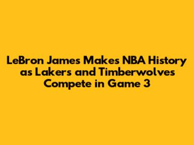 LeBron James Makes NBA History as Lakers and Timberwolves Compete in Game 3