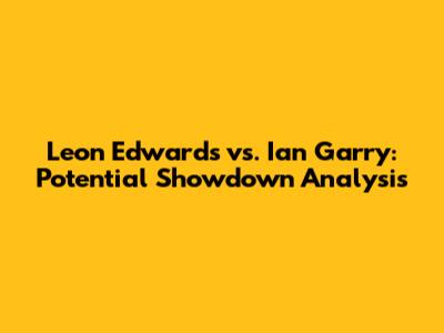 Leon Edwards vs. Ian Garry: Potential Showdown Analysis
