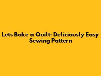 Let's Bake a Quilt: Deliciously Easy Sewing Pattern