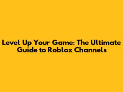 Level Up Your Game: The Ultimate Guide to Roblox Channels