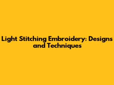 Light Stitching Embroidery: Designs and Techniques