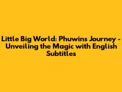 Little Big World: Phuwin's Journey - Unveiling the Magic with English Subtitles
