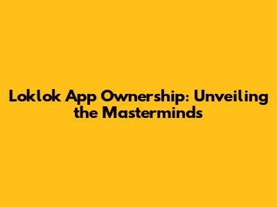 Loklok App Ownership: Unveiling the Masterminds