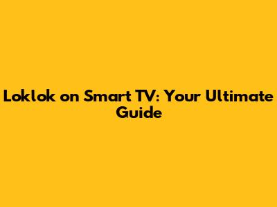 Loklok on Smart TV: Your Ultimate Guide