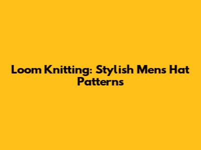 Loom Knitting: Stylish Men's Hat Patterns