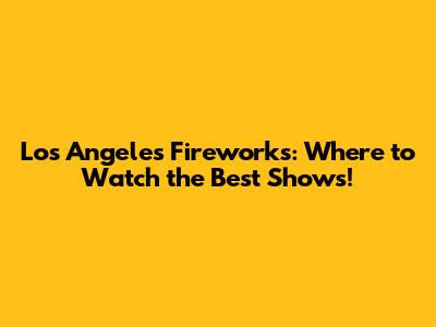 Los Angeles Fireworks: Where to Watch the Best Shows!