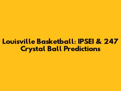 Louisville Basketball: IPSEI & 247 Crystal Ball Predictions