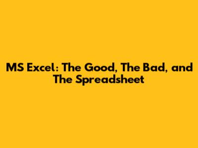MS Excel: The Good, The Bad, and The Spreadsheet