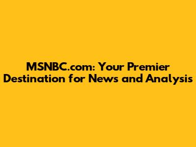 MSNBC.com: Your Premier Destination for News and Analysis
