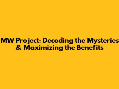 MW Project: Decoding the Mysteries & Maximizing the Benefits