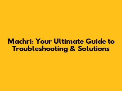 Machri: Your Ultimate Guide to Troubleshooting & Solutions