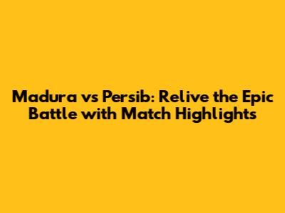 Madura vs Persib: Relive the Epic Battle with Match Highlights