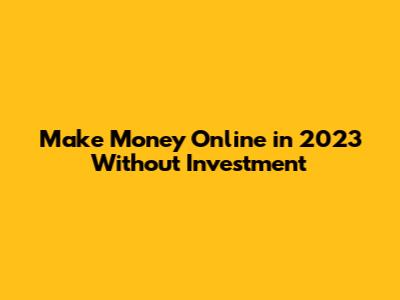 Make Money Online in 2023 Without Investment