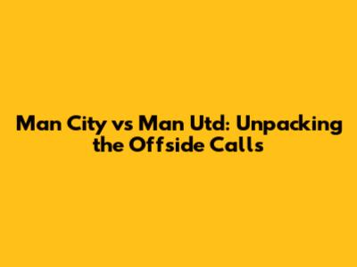 Man City vs Man Utd: Unpacking the Offside Calls