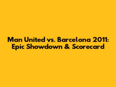 Man United vs. Barcelona 2011: Epic Showdown & Scorecard