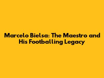Marcelo Bielsa: The Maestro and His Footballing Legacy