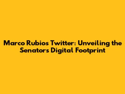 Marco Rubio's Twitter: Unveiling the Senator's Digital Footprint