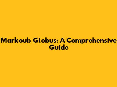Markoub Globus: A Comprehensive Guide