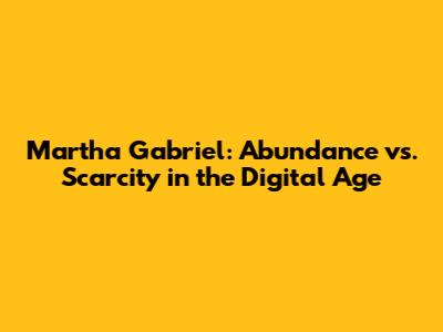 Martha Gabriel: Abundance vs. Scarcity in the Digital Age